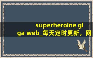 superheroine giga web_每天定时更新，网友：高清资源多到看不完！,superheroinerekt在线观看